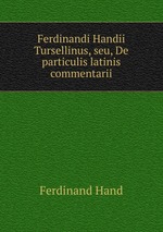 Ferdinandi Handii Tursellinus, seu, De particulis latinis commentarii