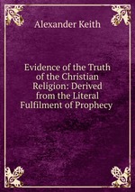 Evidence of the Truth of the Christian Religion: Derived from the Literal Fulfilment of Prophecy