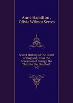 Secret History of the Court of England, from the Accession of George the Third to the Death of .. 1-2
