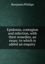 Epidemia, contagion and infection, with their remedies, an essay: to which is added an enquiry