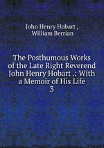 The Posthumous Works of the Late Right Reverend John Henry Hobart .: With a Memoir of His Life. 3