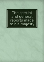 The special and general reports made to his majesty