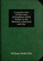 A concise view of that class of prophecy which relates to the Messiah, connected with the