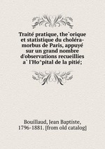 Traite pratique, theorique et statistique du cholera-morbus de Paris, appuye sur un grand nombre d`observations recueillies a l`Hopital de la pitie;