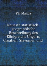 Neueste statistisch-geographische Beschreibung des Knigreichs Ungarn, Croatien, Slavonien und