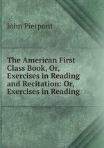 The American First Class Book, Or, Exercises in Reading and Recitation: Or, Exercises in Reading
