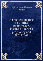 A practical treatise on uterine hemorrhage, in connexion with pregnancy and parturition