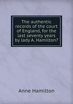 The authentic records of the court of England, for the last seventy years by lady A. Hamilton?