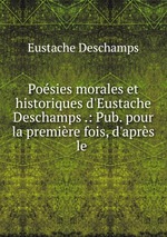 Posies morales et historiques d`Eustache Deschamps .: Pub. pour la premire fois, d`aprs le