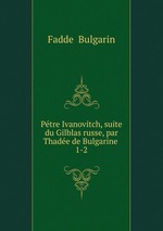 Ptre Ivanovitch, suite du Gilblas russe, par Thade de Bulgarine .. 1-2