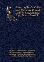 Flowers of Fable: Culled from Epictetus, Croxall, Dodsley, Gay, Cowper, Pope, Moore, Merrick