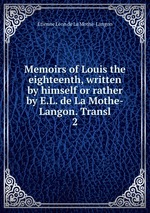 Memoirs of Louis the eighteenth, written by himself or rather by E.L. de La Mothe-Langon. Transl. 2