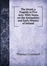The Druid, a Tragedy in Five Acts: With Notes on the Antiquities and Early History of Ireland