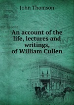 An account of the life, lectures and writings, of William Cullen