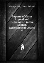 Reports of Cases Argued and Determined in the English Ecclesiastical Courts. 4