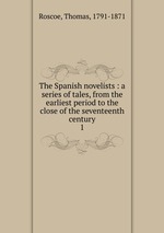 The Spanish novelists : a series of tales, from the earliest period to the close of the seventeenth century. 1