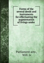 Forms of the several deeds and instruments for effectuating the augmentation of livings under