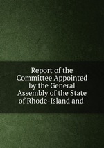 Report of the Committee Appointed by the General Assembly of the State of Rhode-Island and