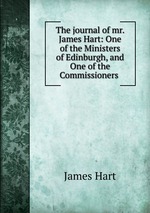 The journal of mr. James Hart: One of the Ministers of Edinburgh, and One of the Commissioners