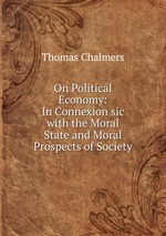 On Political Economy: In Connexion sic with the Moral State and Moral Prospects of Society