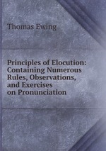 Principles of Elocution: Containing Numerous Rules, Observations, and Exercises on Pronunciation