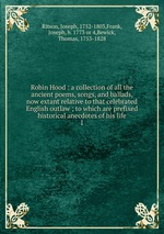 Robin Hood : a collection of all the ancient poems, songs, and ballads, now extant relative to that celebrated English outlaw ; to which are prefixed historical anecdotes of his life. 1