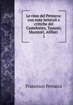 Le rime del Petrarca: con note letterali e critiche del Castelvetro, Tassoni, Muratori, Allfieri .. 1