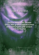 Ultime lettere di Jacopo Ortis: Mit grammatikalischen erluterungen und einem wrterbuche