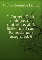C. Cornelii Taciti dialogus de oratoribus ab I. Bekkero ad cod. Farnesianum recogn., ed. G