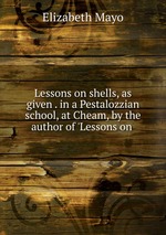 Lessons on shells, as given . in a Pestalozzian school, at Cheam, by the author of `Lessons on