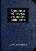 A grammar of modern geography. With Praxis