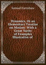 Dynamics, Or an Elementary Treatise on Motion: With a Great Varity of Examples Illustrative of
