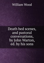 Death bed scenes, and pastoral conversations, by John Warton, ed. by his sons