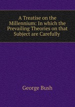 A Treatise on the Millennium: In which the Prevailing Theories on that Subject are Carefully