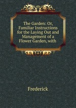 The Garden: Or, Familiar Instructions for the Laying Out and Management of a Flower Garden, with