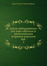 Lexicon bibliographicum: sive Index editionum et interpretationum scriptorum graecorum tum .. 2