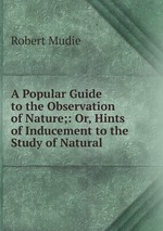 A Popular Guide to the Observation of Nature;: Or, Hints of Inducement to the Study of Natural