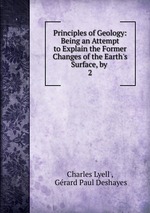 Principles of Geology: Being an Attempt to Explain the Former Changes of the Earth`s Surface, by .. 2