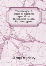The triangle. A series of numbers upon three theological points. By Investigator
