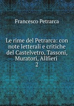 Le rime del Petrarca: con note letterali e critiche del Castelvetro, Tassoni, Muratori, Allfieri .. 2
