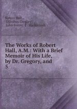 The Works of Robert Hall, A.M.: With a Brief Memoir of His Life, by Dr. Gregory, and .. 5