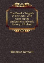 The Druid a Tragedy in Five Acts: with notes on the antiquities and early history of Ireland