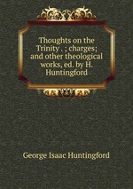 Thoughts on the Trinity . ; charges; and other theological works, ed. by H. Huntingford