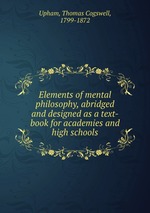 Elements of mental philosophy, abridged and designed as a text-book for academies and high schools