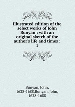 Illustrated edition of the select works of John Bunyan : with an original sketch of the author`s life and times ;. 1
