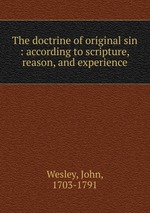 The doctrine of original sin : according to scripture, reason, and experience