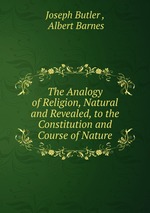 The Analogy of Religion, Natural and Revealed, to the Constitution and Course of Nature