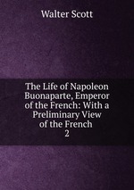 The Life of Napoleon Buonaparte, Emperor of the French: With a Preliminary View of the French .. 2