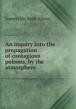 An inquiry into the propagation of contagious poisons, by the atmosphere