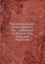 The American anti-slavery almanac, for . : calculated for Boston, New York, and Pittsburgh